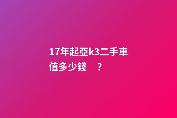 17年起亞k3二手車值多少錢？